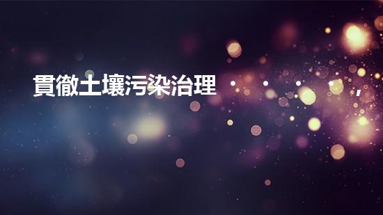 貫徹土壤污染治理，保護生態(tài)環(huán)境.